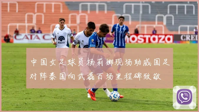 中国女足球员杨莉娜现场助威国足对阵泰国向武磊百场里程碑致敬