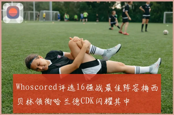 Whoscored评选16强战最佳阵容梅西贝林领衔哈兰德CDK闪耀其中