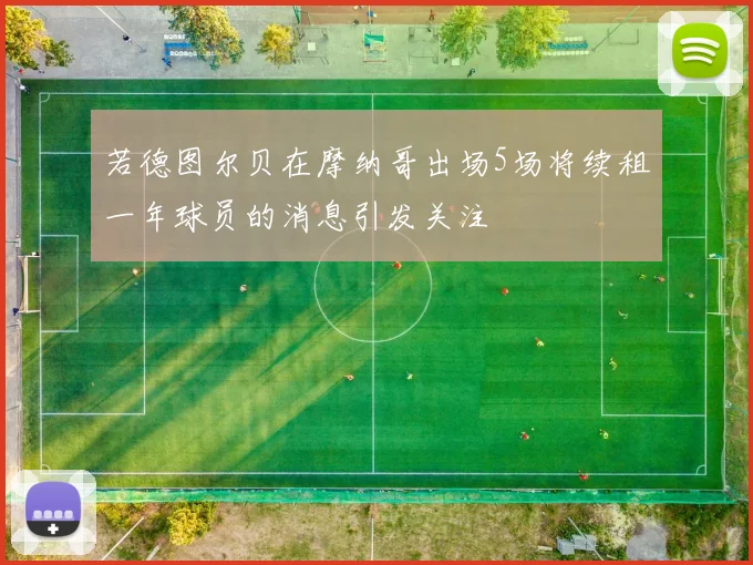 若德图尔贝在摩纳哥出场5场将续租一年球员的消息引发关注