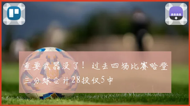 重要武器没了！过去四场比赛哈登三分球合计28投仅5中