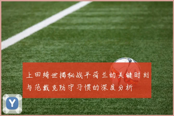 上田绮世揭秘战平荷兰的关键时刻与范戴克防守习惯的深度分析