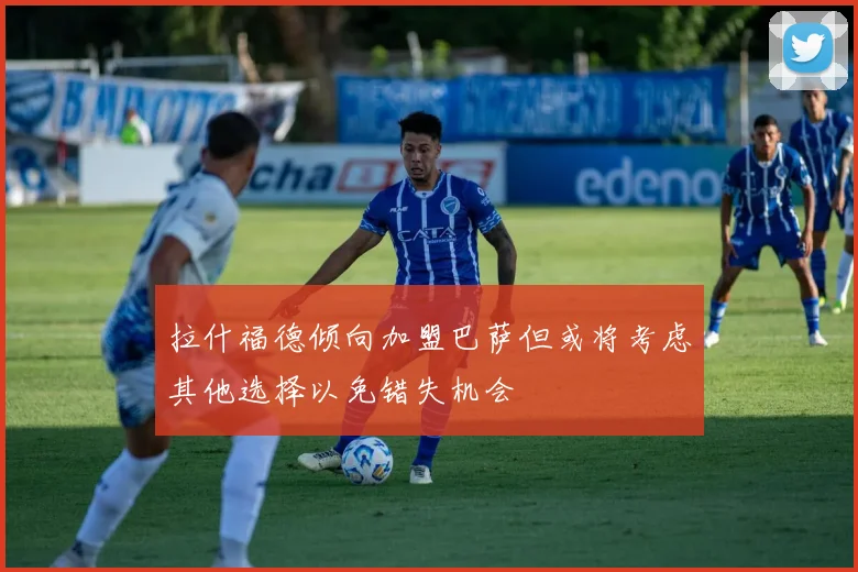拉什福德倾向加盟巴萨但或将考虑其他选择以免错失机会