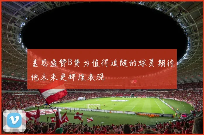 基恩盛赞B费为值得追随的球员期待他未来更辉煌表现