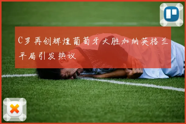 C罗再创辉煌葡萄牙大胜加纳英格兰平局引发热议