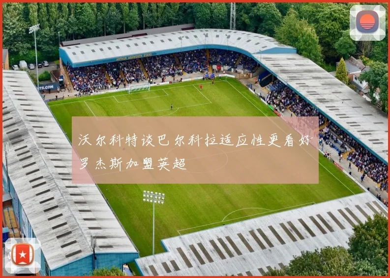 沃尔科特谈巴尔科拉适应性更看好罗杰斯加盟英超