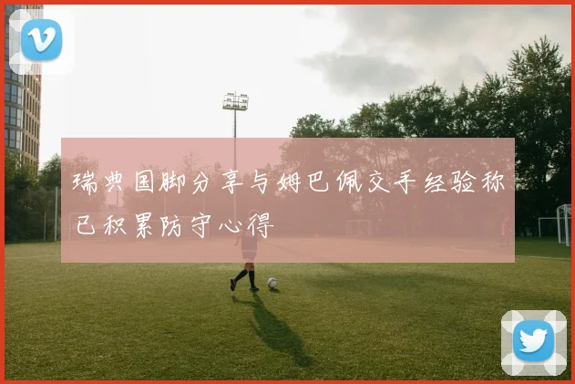 瑞典国脚分享与姆巴佩交手经验称已积累防守心得