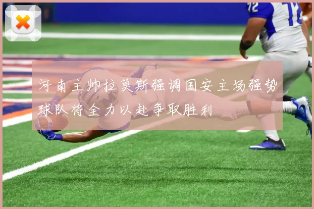 河南主帅拉莫斯强调国安主场强势球队将全力以赴争取胜利