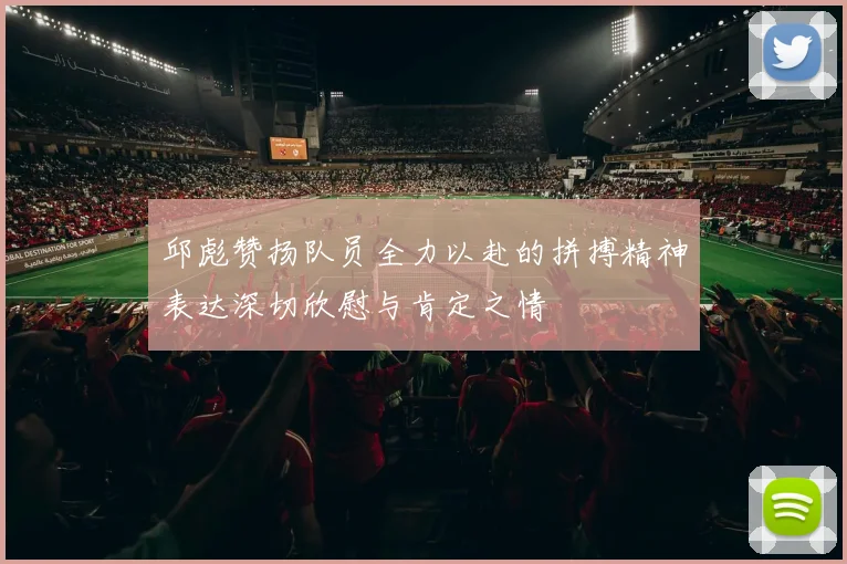 邱彪赞扬队员全力以赴的拼搏精神表达深切欣慰与肯定之情