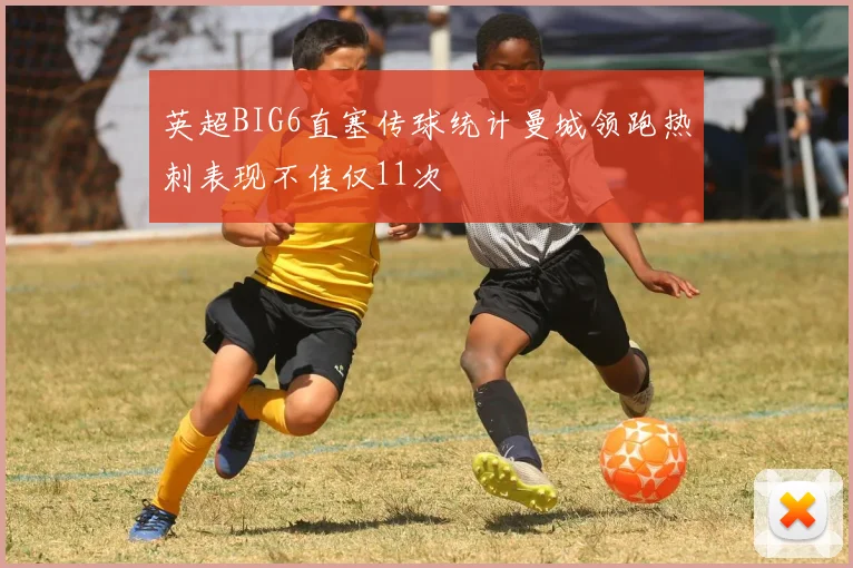 英超BIG6直塞传球统计曼城领跑热刺表现不佳仅11次
