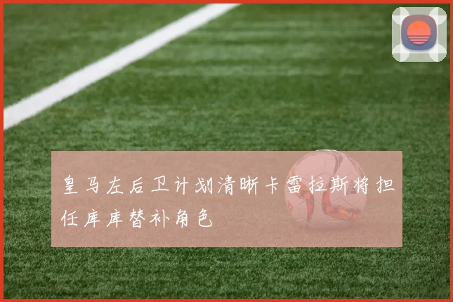 皇马左后卫计划清晰卡雷拉斯将担任库库替补角色