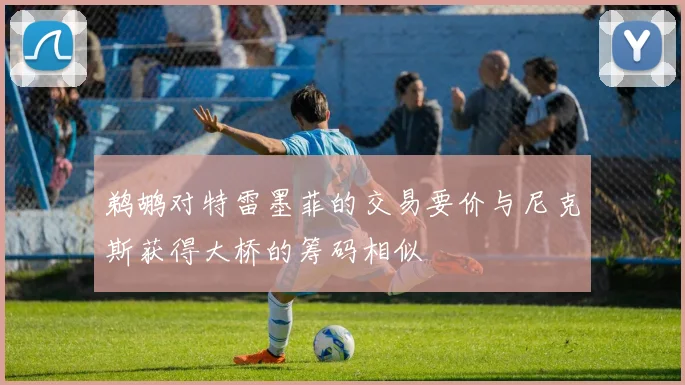 鹈鹕对特雷墨菲的交易要价与尼克斯获得大桥的筹码相似
