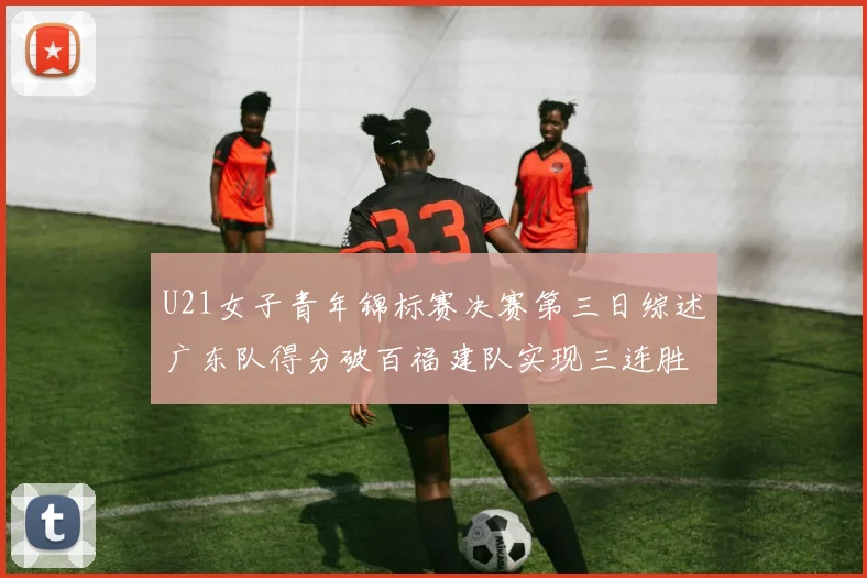U21女子青年锦标赛决赛第三日综述广东队得分破百福建队实现三连胜