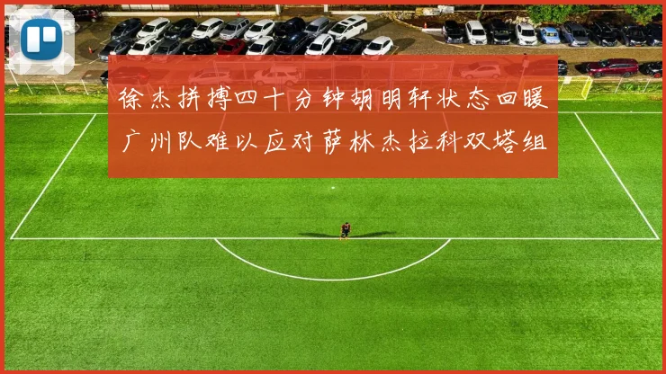 徐杰拼搏四十分钟胡明轩状态回暖广州队难以应对萨林杰拉科双塔组合