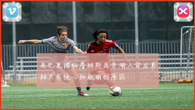 老巴里揭秘詹姆斯离开湖人背后真相只有他心知肚明的原因
