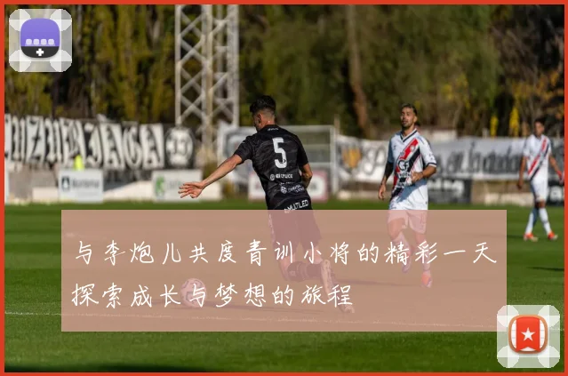 与李炮儿共度青训小将的精彩一天探索成长与梦想的旅程