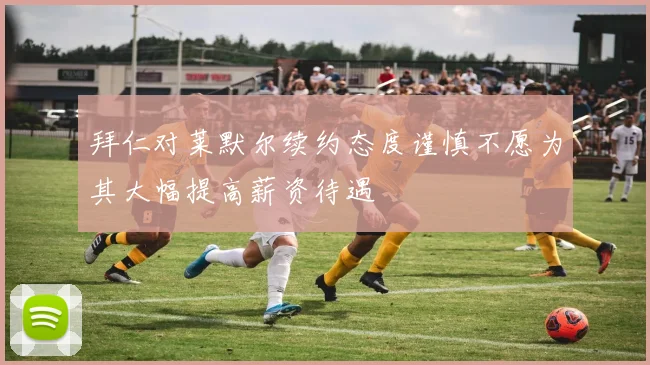 拜仁对莱默尔续约态度谨慎不愿为其大幅提高薪资待遇
